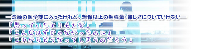 ―念願の医学部に入ったけれど、想像以上の勉強量・難しさについていけない―、「思っていたよりも大変」、「こんなはずじゃなかったのに」「これからどうなってしまうのだろう」